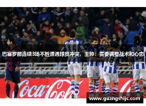 巴塞罗那连续3场不胜遭遇球员冲突，主帅：需要调整战术和心态