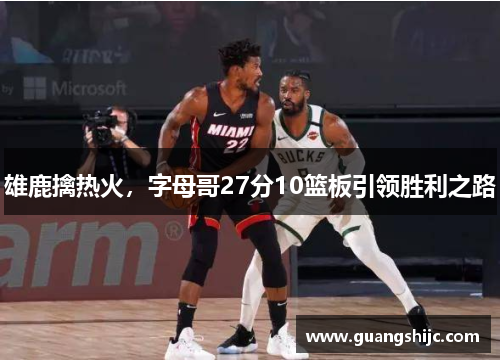 雄鹿擒热火，字母哥27分10篮板引领胜利之路