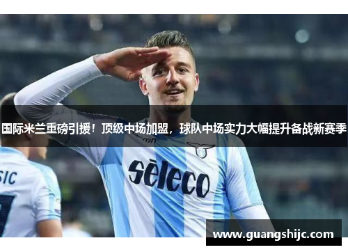 国际米兰重磅引援！顶级中场加盟，球队中场实力大幅提升备战新赛季