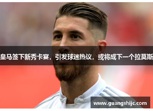 皇马签下新秀卡宴，引发球迷热议，或将成下一个拉莫斯