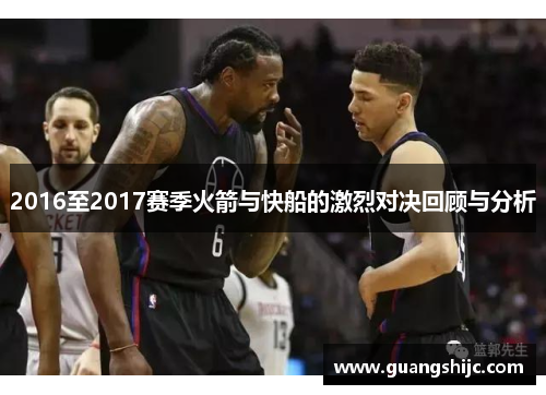 2016至2017赛季火箭与快船的激烈对决回顾与分析