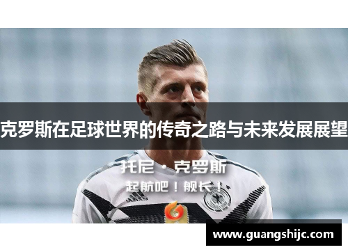 克罗斯在足球世界的传奇之路与未来发展展望