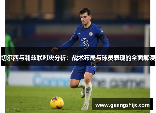 切尔西与利兹联对决分析：战术布局与球员表现的全面解读