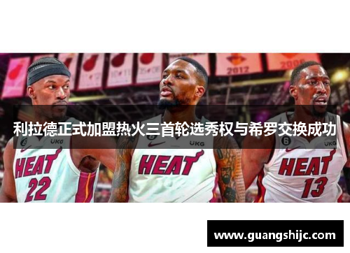 利拉德正式加盟热火三首轮选秀权与希罗交换成功