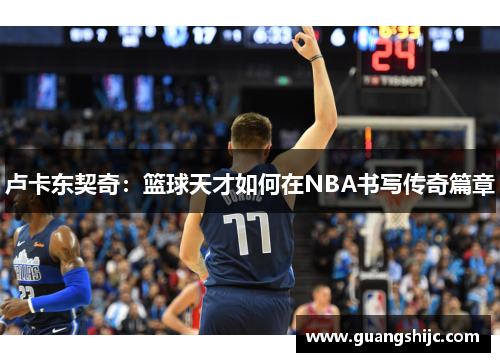 卢卡东契奇：篮球天才如何在NBA书写传奇篇章