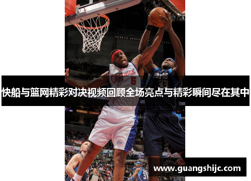 快船与篮网精彩对决视频回顾全场亮点与精彩瞬间尽在其中