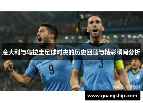 意大利与乌拉圭足球对决的历史回顾与精彩瞬间分析