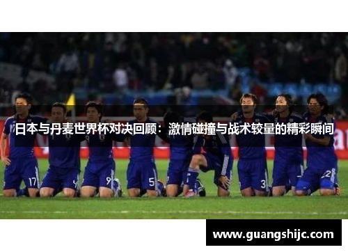 日本与丹麦世界杯对决回顾：激情碰撞与战术较量的精彩瞬间