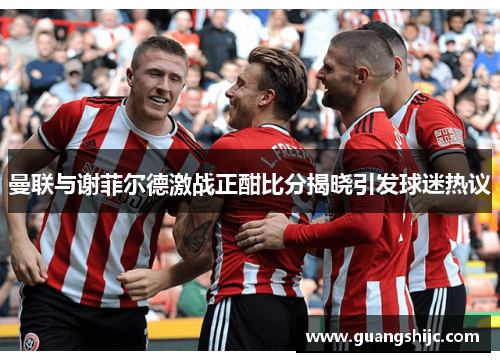 曼联与谢菲尔德激战正酣比分揭晓引发球迷热议