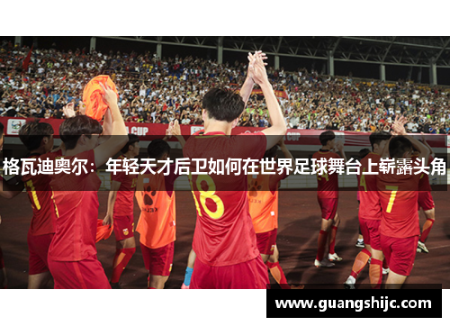 格瓦迪奥尔：年轻天才后卫如何在世界足球舞台上崭露头角