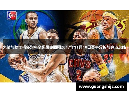 火箭与骑士精彩对决全场录像回顾2017年11月10日赛事分析与亮点总结