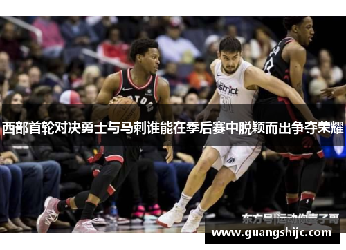 西部首轮对决勇士与马刺谁能在季后赛中脱颖而出争夺荣耀