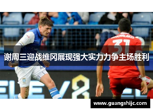 谢周三迎战维冈展现强大实力力争主场胜利