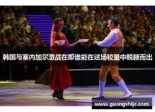 韩国与塞内加尔激战在即谁能在这场较量中脱颖而出