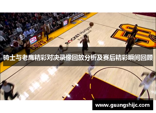 骑士与老鹰精彩对决录像回放分析及赛后精彩瞬间回顾