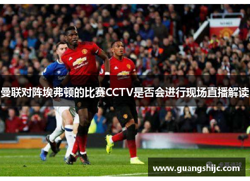 曼联对阵埃弗顿的比赛CCTV是否会进行现场直播解读