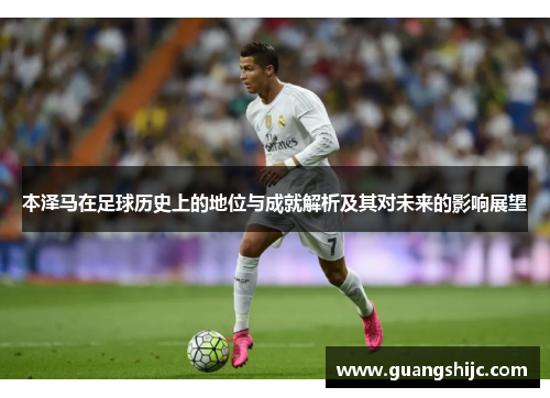 本泽马在足球历史上的地位与成就解析及其对未来的影响展望
