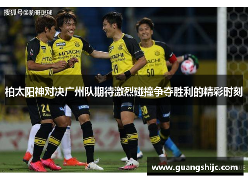 柏太阳神对决广州队期待激烈碰撞争夺胜利的精彩时刻