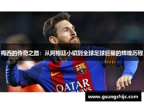 梅西的传奇之路:从阿根廷小镇到全球足球巨星的辉煌历程