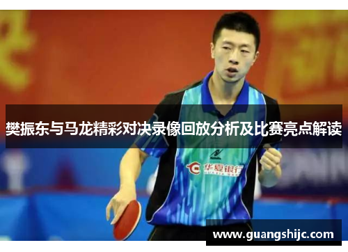 樊振东与马龙精彩对决录像回放分析及比赛亮点解读 樊振东与马龙精彩对决录像回放分析及比赛亮点解读