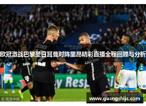 欧冠激战巴黎圣日耳曼对阵里昂精彩直播全程回顾与分析