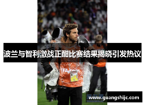 波兰与智利激战正酣比赛结果揭晓引发热议