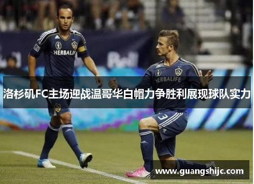 洛杉矶FC主场迎战温哥华白帽力争胜利展现球队实力
