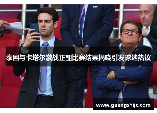 泰国与卡塔尔激战正酣比赛结果揭晓引发球迷热议