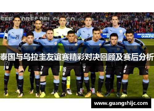 泰国与乌拉圭友谊赛精彩对决回顾及赛后分析