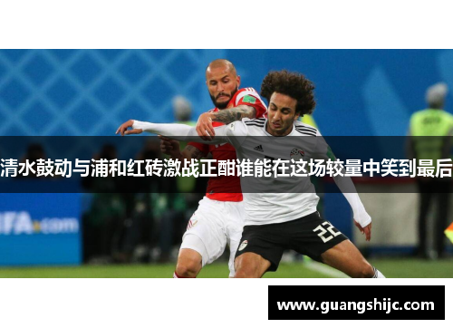 清水鼓动与浦和红砖激战正酣谁能在这场较量中笑到最后