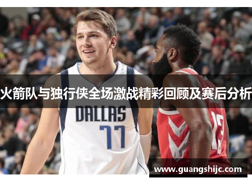 火箭队与独行侠全场激战精彩回顾及赛后分析