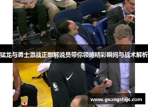 猛龙与勇士激战正酣解说员带你领略精彩瞬间与战术解析