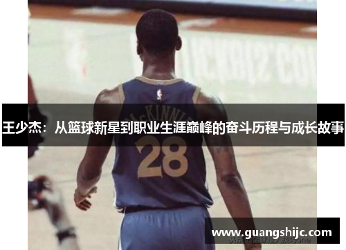 王少杰：从篮球新星到职业生涯巅峰的奋斗历程与成长故事