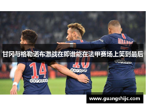 甘冈与格勒诺布激战在即谁能在法甲赛场上笑到最后