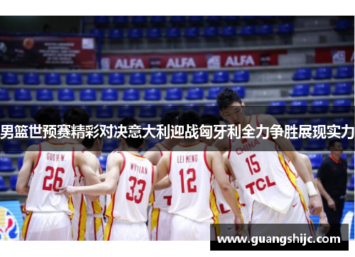男篮世预赛精彩对决意大利迎战匈牙利全力争胜展现实力