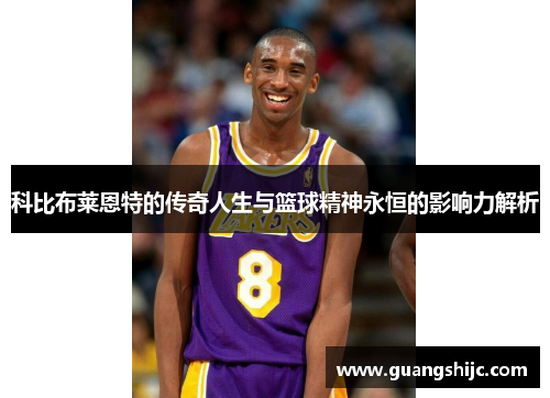 科比布莱恩特的传奇人生与篮球精神永恒的影响力解析