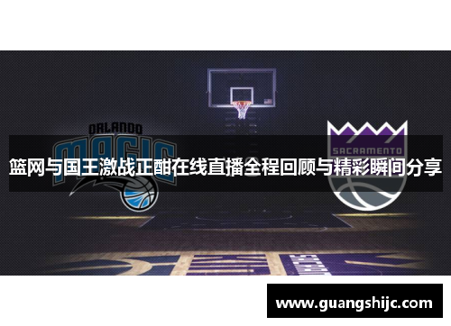 篮网与国王激战正酣在线直播全程回顾与精彩瞬间分享