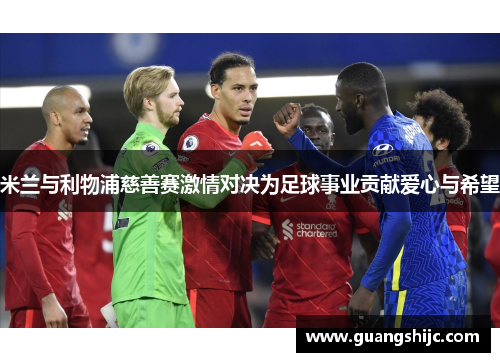 米兰与利物浦慈善赛激情对决为足球事业贡献爱心与希望