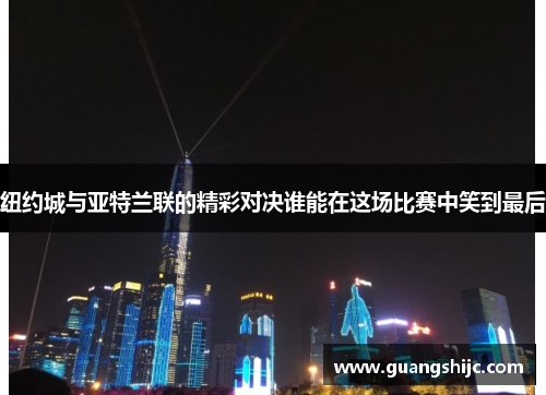 纽约城与亚特兰联的精彩对决谁能在这场比赛中笑到最后