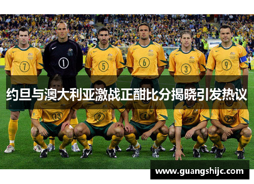 约旦与澳大利亚激战正酣比分揭晓引发热议