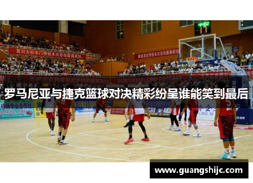 罗马尼亚与捷克篮球对决精彩纷呈谁能笑到最后