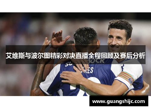 艾维斯与波尔图精彩对决直播全程回顾及赛后分析